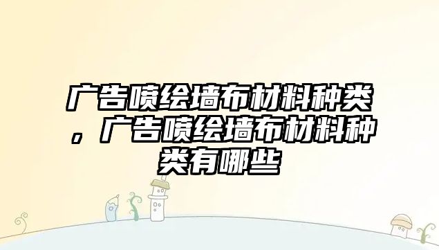 廣告噴繪墻布材料種類，廣告噴繪墻布材料種類有哪些