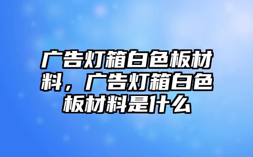 廣告燈箱白色板材料，廣告燈箱白色板材料是什么