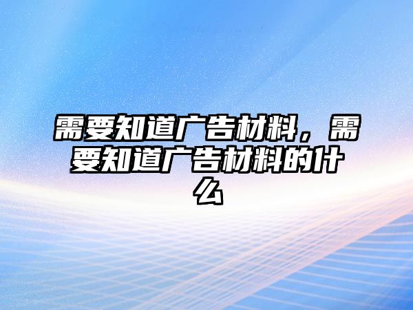 需要知道廣告材料，需要知道廣告材料的什么