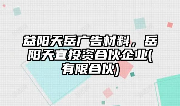 益陽天岳廣告材料，岳陽天宜投資合伙企業(yè)(有限合伙)