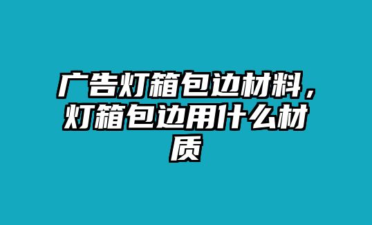 廣告燈箱包邊材料，燈箱包邊用什么材質(zhì)