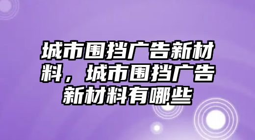 城市圍擋廣告新材料，城市圍擋廣告新材料有哪些