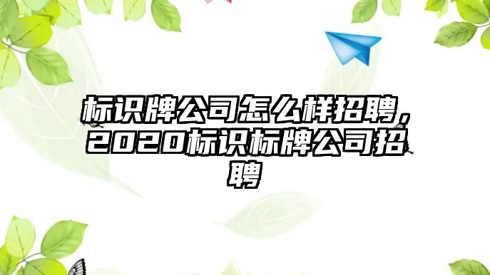 標(biāo)識牌公司怎么樣招聘，2020標(biāo)識標(biāo)牌公司招聘