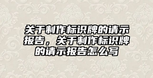 關(guān)于制作標識牌的請示報告，關(guān)于制作標識牌的請示報告怎么寫