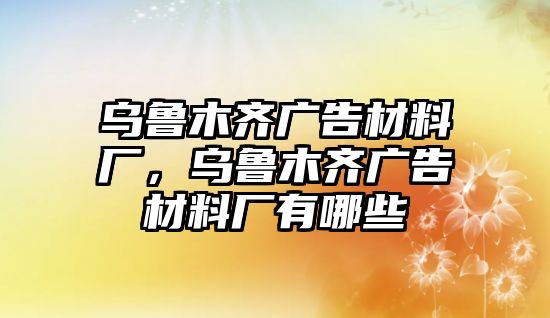 烏魯木齊廣告材料廠，烏魯木齊廣告材料廠有哪些