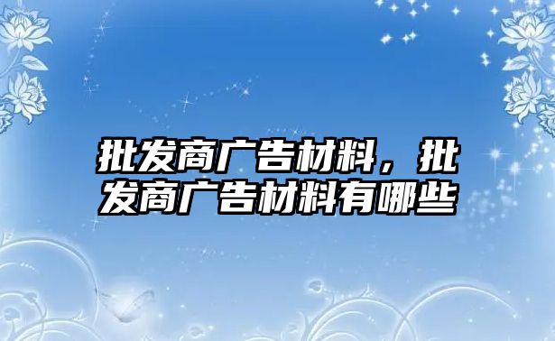 批發(fā)商廣告材料，批發(fā)商廣告材料有哪些