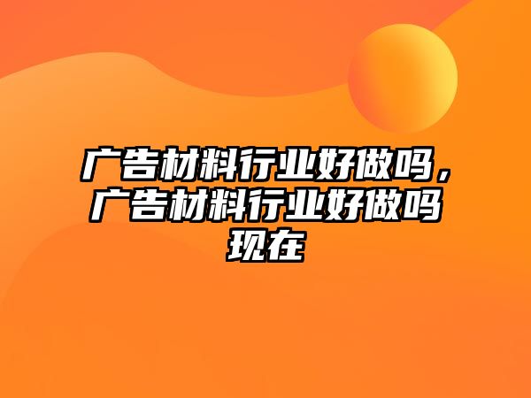 廣告材料行業(yè)好做嗎，廣告材料行業(yè)好做嗎現(xiàn)在