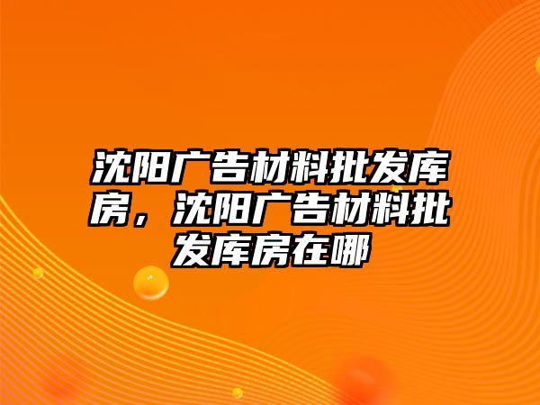 沈陽廣告材料批發(fā)庫房，沈陽廣告材料批發(fā)庫房在哪