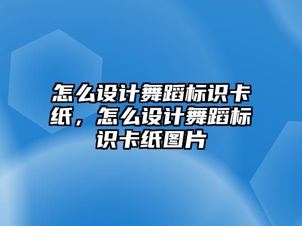 怎么設(shè)計舞蹈標(biāo)識卡紙，怎么設(shè)計舞蹈標(biāo)識卡紙圖片