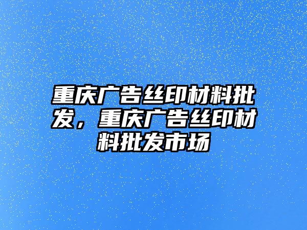 重慶廣告絲印材料批發(fā)，重慶廣告絲印材料批發(fā)市場