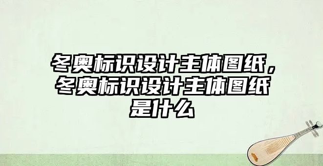 冬奧標(biāo)識設(shè)計主體圖紙，冬奧標(biāo)識設(shè)計主體圖紙是什么