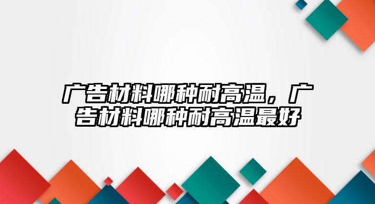 廣告材料哪種耐高溫，廣告材料哪種耐高溫最好