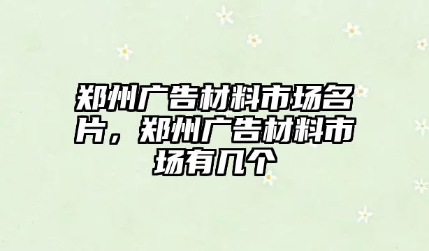 鄭州廣告材料市場名片，鄭州廣告材料市場有幾個(gè)