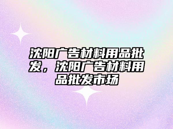 沈陽廣告材料用品批發(fā)，沈陽廣告材料用品批發(fā)市場