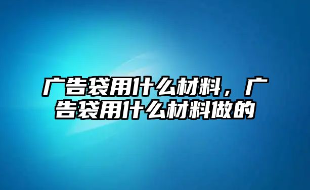 廣告袋用什么材料，廣告袋用什么材料做的