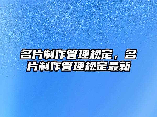 名片制作管理規(guī)定，名片制作管理規(guī)定最新