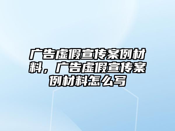 廣告虛假宣傳案例材料，廣告虛假宣傳案例材料怎么寫