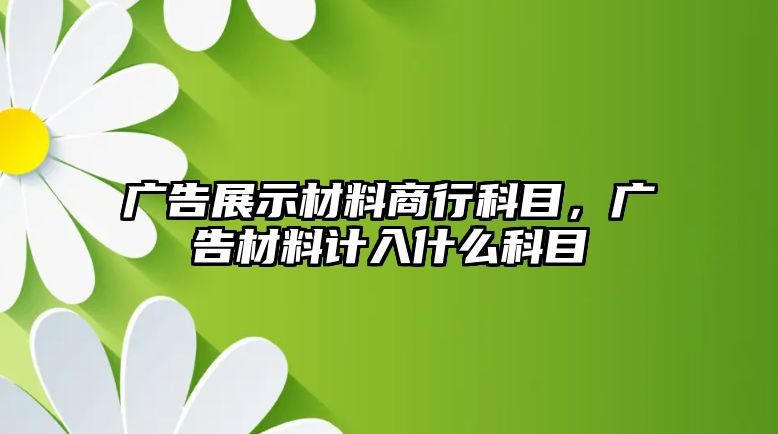 廣告展示材料商行科目，廣告材料計入什么科目