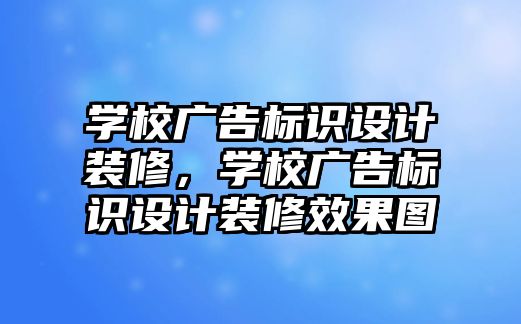 學校廣告標識設計裝修，學校廣告標識設計裝修效果圖