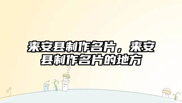 來(lái)安縣制作名片，來(lái)安縣制作名片的地方