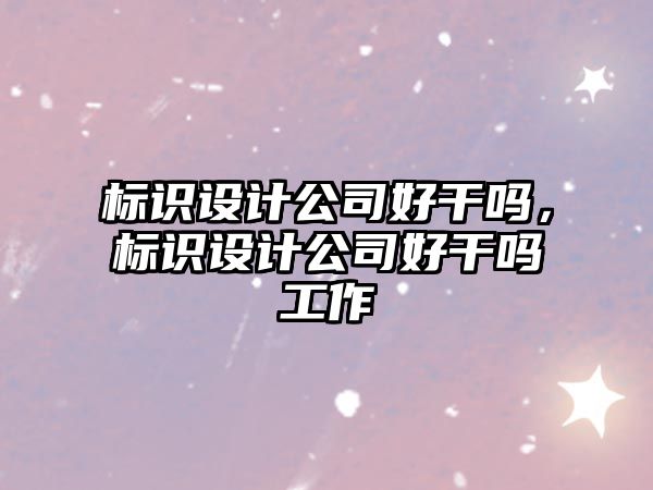 標識設計公司好干嗎，標識設計公司好干嗎工作