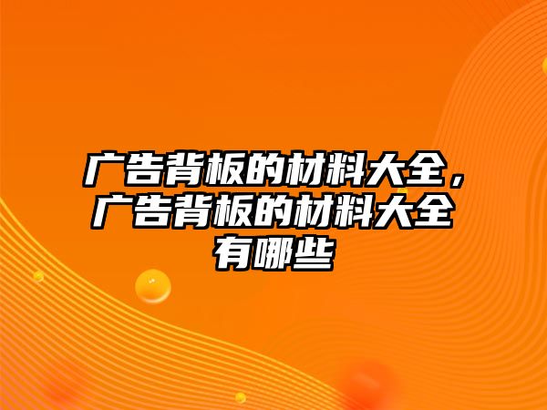 廣告背板的材料大全，廣告背板的材料大全有哪些