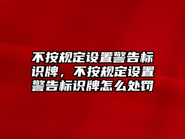 不按規(guī)定設置警告標識牌，不按規(guī)定設置警告標識牌怎么處罰