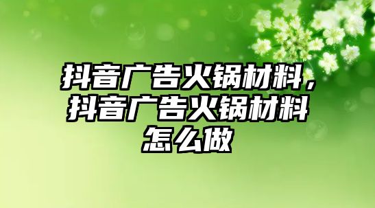 抖音廣告火鍋材料，抖音廣告火鍋材料怎么做