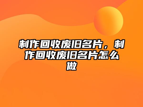 制作回收廢舊名片，制作回收廢舊名片怎么做