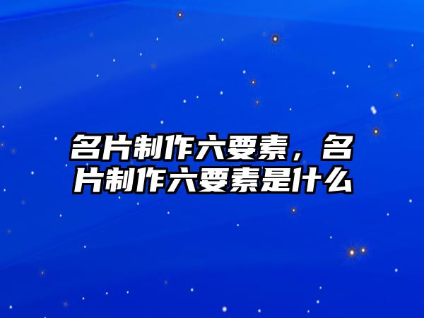 名片制作六要素，名片制作六要素是什么