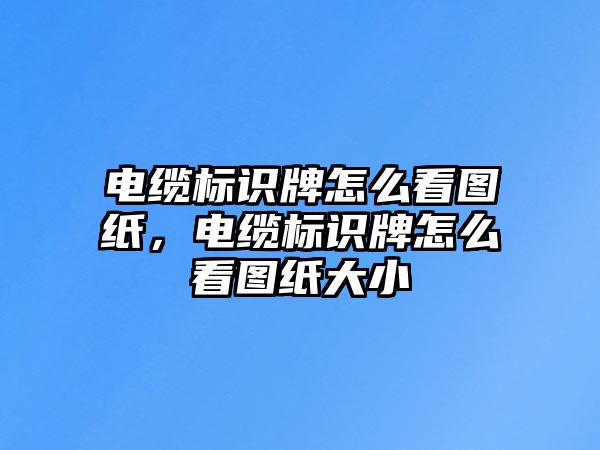 電纜標(biāo)識牌怎么看圖紙，電纜標(biāo)識牌怎么看圖紙大小