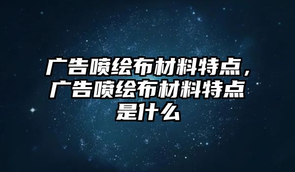 廣告噴繪布材料特點，廣告噴繪布材料特點是什么