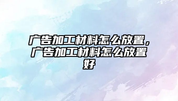 廣告加工材料怎么放置，廣告加工材料怎么放置好