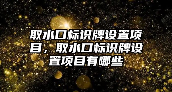 取水口標識牌設置項目，取水口標識牌設置項目有哪些