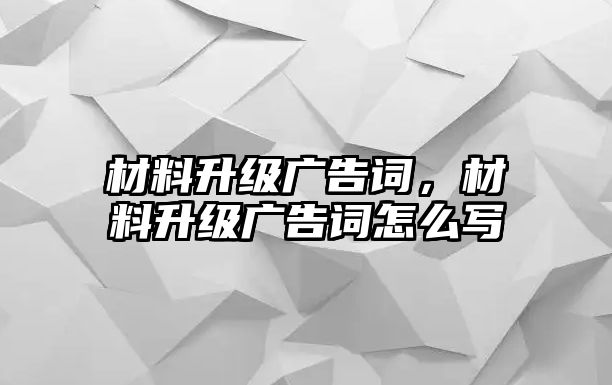 材料升級廣告詞，材料升級廣告詞怎么寫