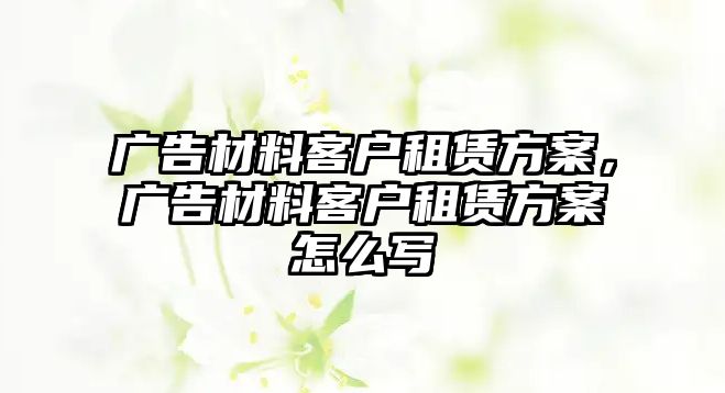 廣告材料客戶租賃方案，廣告材料客戶租賃方案怎么寫