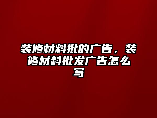 裝修材料批的廣告，裝修材料批發(fā)廣告怎么寫