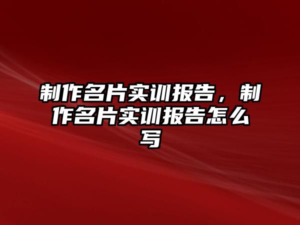 制作名片實(shí)訓(xùn)報(bào)告，制作名片實(shí)訓(xùn)報(bào)告怎么寫(xiě)