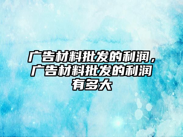 廣告材料批發(fā)的利潤(rùn)，廣告材料批發(fā)的利潤(rùn)有多大