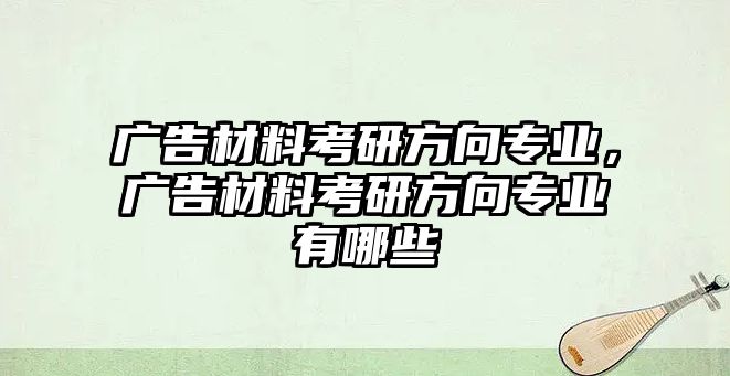 廣告材料考研方向?qū)I(yè)，廣告材料考研方向?qū)I(yè)有哪些