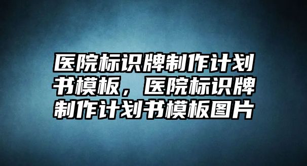 醫(yī)院標識牌制作計劃書模板，醫(yī)院標識牌制作計劃書模板圖片