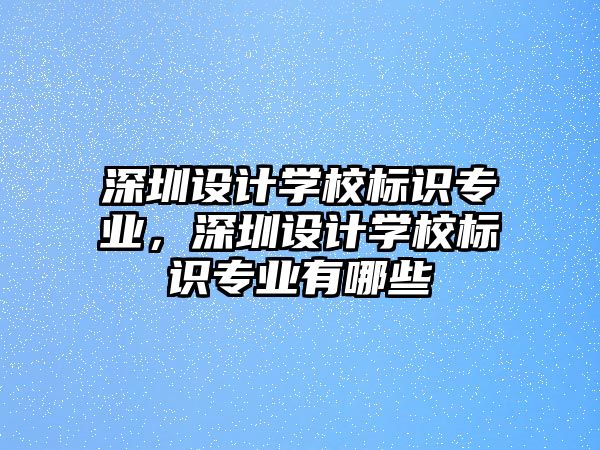 深圳設(shè)計(jì)學(xué)校標(biāo)識(shí)專(zhuān)業(yè)，深圳設(shè)計(jì)學(xué)校標(biāo)識(shí)專(zhuān)業(yè)有哪些