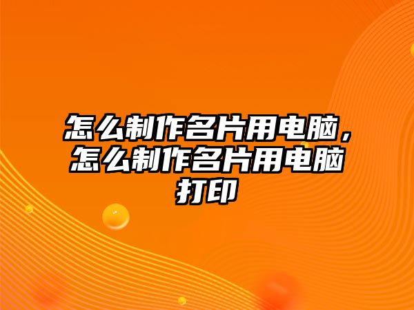 怎么制作名片用電腦，怎么制作名片用電腦打印