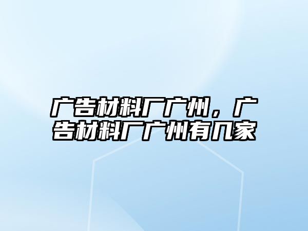 廣告材料廠廣州，廣告材料廠廣州有幾家