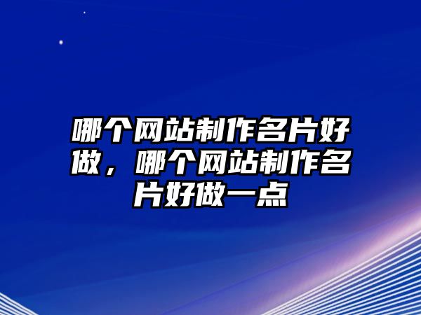 哪個網(wǎng)站制作名片好做，哪個網(wǎng)站制作名片好做一點(diǎn)