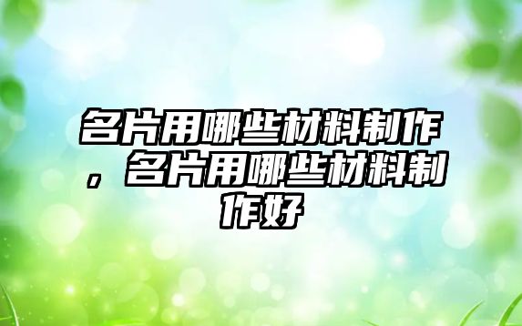 名片用哪些材料制作，名片用哪些材料制作好