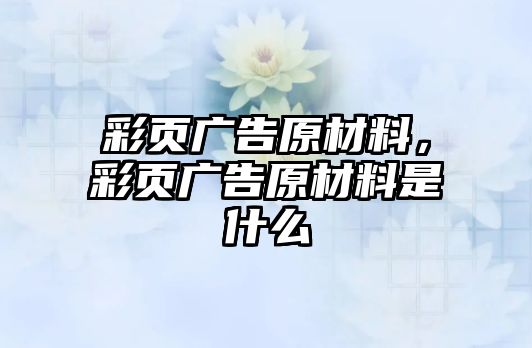 彩頁廣告原材料，彩頁廣告原材料是什么