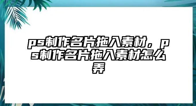 ps制作名片拖入素材，ps制作名片拖入素材怎么弄