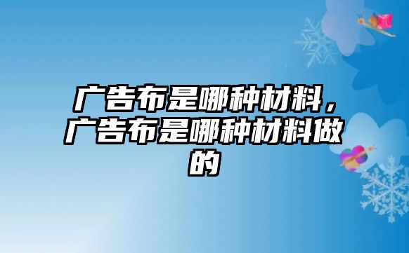 廣告布是哪種材料，廣告布是哪種材料做的