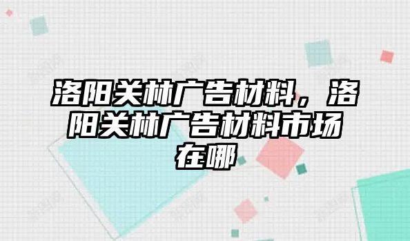 洛陽關(guān)林廣告材料，洛陽關(guān)林廣告材料市場在哪